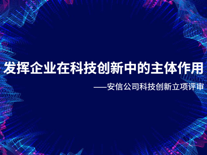 发挥企业在科技创新中的主体作用——安信公司科技创新立项评审